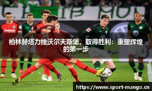 柏林赫塔力挫沃尔夫斯堡，取得胜利：重塑辉煌的第一步