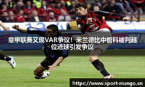 意甲联赛又现VAR争议！米兰德比中哲科被判越位进球引发争议