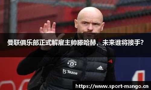 曼联俱乐部正式解雇主帅滕哈赫，未来谁将接手？