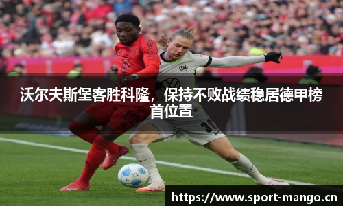 沃尔夫斯堡客胜科隆，保持不败战绩稳居德甲榜首位置