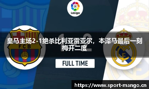 皇马主场2-1绝杀比利亚雷亚尔，本泽马最后一刻梅开二度